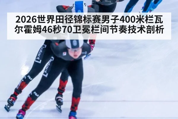 2026世界田径锦标赛男子400米栏瓦尔霍姆46秒70卫冕栏间节奏技术剖析