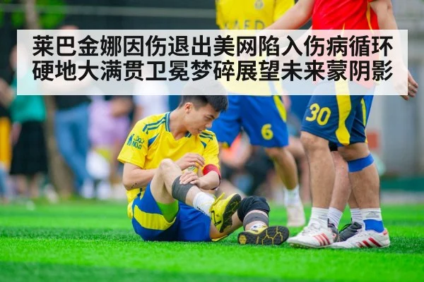 莱巴金娜因伤退出美网陷入伤病循环 硬地大满贯卫冕梦碎展望未来蒙阴影